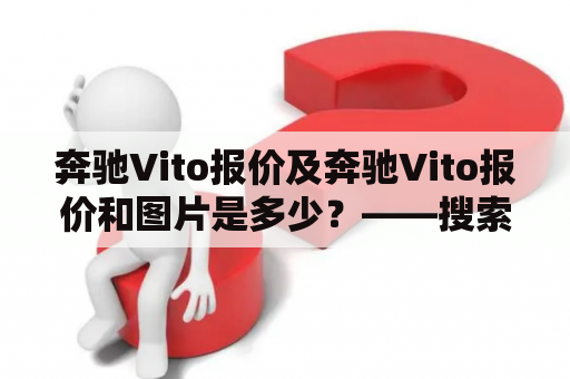 奔驰Vito报价及奔驰Vito报价和图片是多少？——搜索者想知道更详细的奔驰Vito报价信息