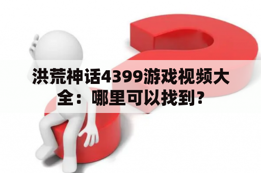 洪荒神话4399游戏视频大全：哪里可以找到？