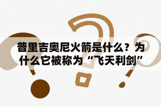 普里吉奥尼火箭是什么？为什么它被称为“飞天利剑”？普里吉奥尼，意大利航天科学家和工程师，他是欧洲航天局的创始成员之一。他曾设计过众多成功的火箭，并且普里吉奥尼的名字也被用来命名欧洲航天局的Ariane系列火箭。