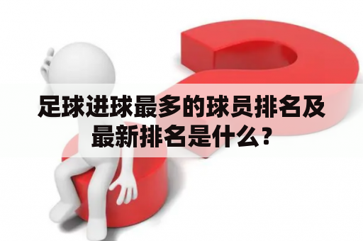 足球进球最多的球员排名及最新排名是什么？