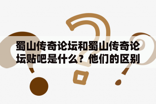 蜀山传奇论坛和蜀山传奇论坛贴吧是什么？他们的区别有哪些？为什么这两个网站会受到关注？