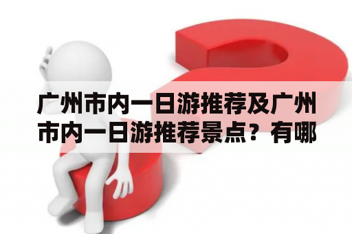 广州市内一日游推荐及广州市内一日游推荐景点？有哪些值得一去的地方？