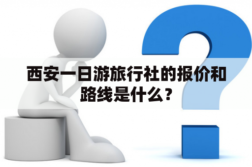 西安一日游旅行社的报价和路线是什么？