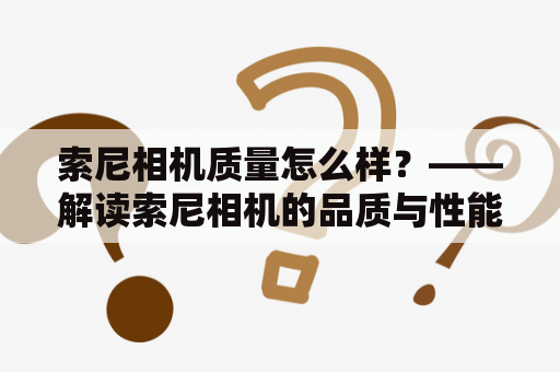 索尼相机质量怎么样？——解读索尼相机的品质与性能表现