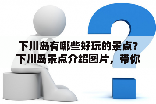 下川岛有哪些好玩的景点？下川岛景点介绍图片，带你领略自然与历史的魅力！