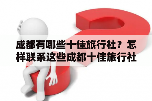 成都有哪些十佳旅行社？怎样联系这些成都十佳旅行社？成都十佳旅行社带领大家畅游川渝美景！