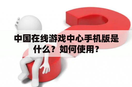 中国在线游戏中心手机版是什么？如何使用？