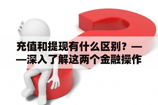 充值和提现有什么区别？——深入了解这两个金融操作