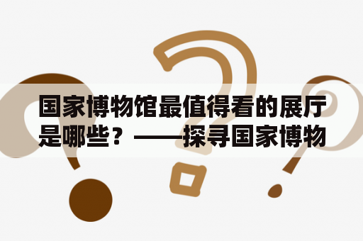 国家博物馆最值得看的展厅是哪些？——探寻国家博物馆内最精彩的展览空间。