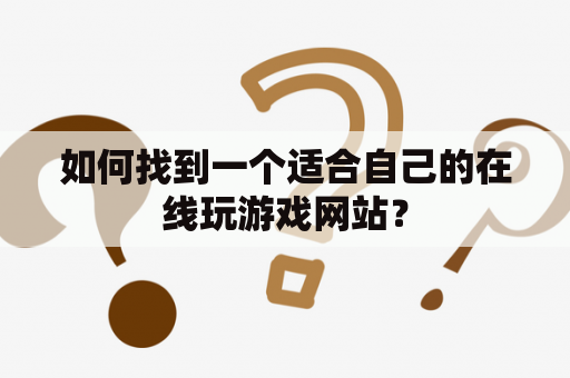 如何找到一个适合自己的在线玩游戏网站？