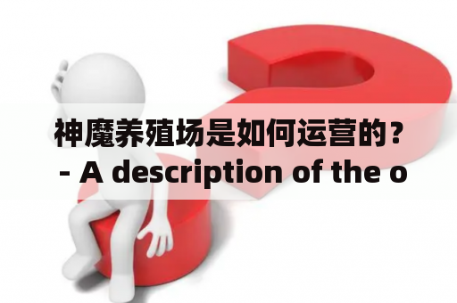 神魔养殖场是如何运营的？ - A description of the operation of a divine demon breeding farm from a third-person perspective within 650 words