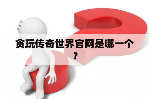 贪玩传奇世界官网是哪一个？