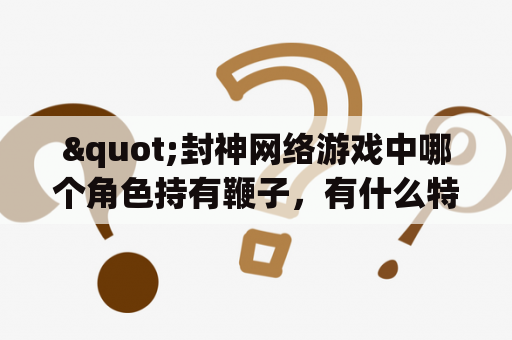 "封神网络游戏中哪个角色持有鞭子，有什么特殊能力？"