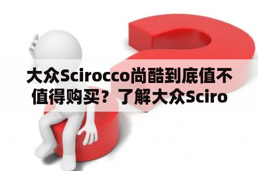 大众Scirocco尚酷到底值不值得购买？了解大众Scirocco尚酷报价，还需了解这些！