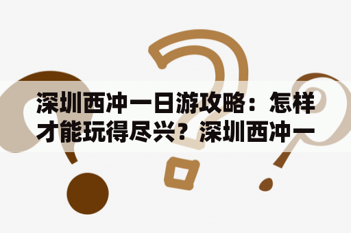 深圳西冲一日游攻略：怎样才能玩得尽兴？深圳西冲一日游攻略最佳路线是什么？下面为大家详细介绍。