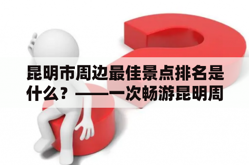 昆明市周边最佳景点排名是什么？——一次畅游昆明周边美景的旅行指南