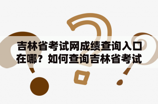 吉林省考试网成绩查询入口在哪？如何查询吉林省考试网的成绩？吉林省考试网、成绩查询、入口