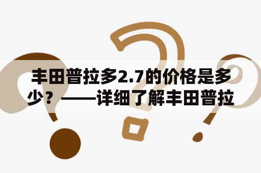 丰田普拉多2.7的价格是多少？——详细了解丰田普拉多2700的市场行情！