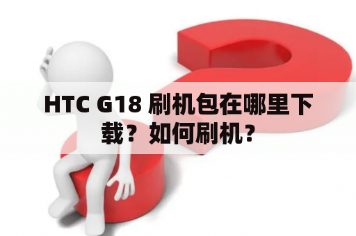HTC G18 刷机包在哪里下载？如何刷机？