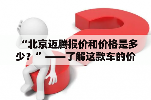 “北京迈腾报价和价格是多少？”——了解这款车的价格信息！