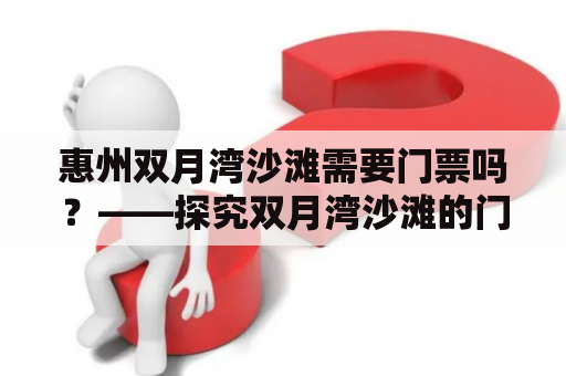 惠州双月湾沙滩需要门票吗？——探究双月湾沙滩的门票价格及入园规定