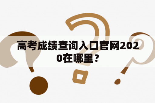 高考成绩查询入口官网2020在哪里？