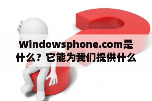 Windowsphone.com是什么？它能为我们提供什么？