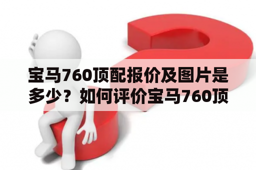 宝马760顶配报价及图片是多少？如何评价宝马760顶配？宝马760顶配到底值不值得购买？以下是对宝马760顶配报价及图片的详细描述。