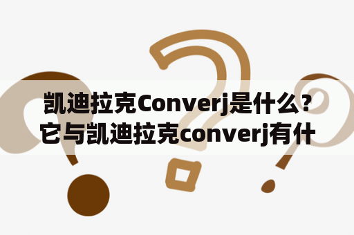 凯迪拉克Converj是什么？它与凯迪拉克converj有什么关系？