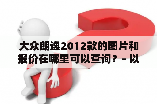 大众朗逸2012款的图片和报价在哪里可以查询？- 以第三人称视角