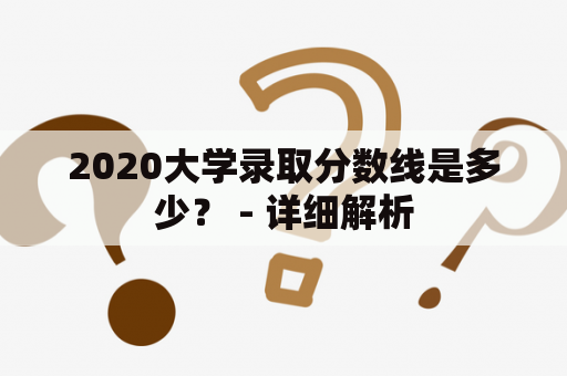 2020大学录取分数线是多少？ - 详细解析