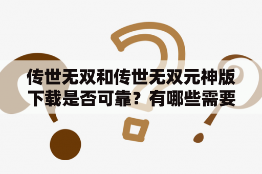 传世无双和传世无双元神版下载是否可靠？有哪些需要注意的地方？