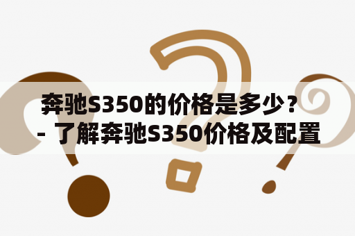 奔驰S350的价格是多少？ - 了解奔驰S350价格及配置