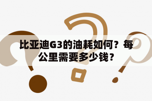 比亚迪G3的油耗如何？每公里需要多少钱？