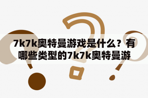 7k7k奥特曼游戏是什么？有哪些类型的7k7k奥特曼游戏？