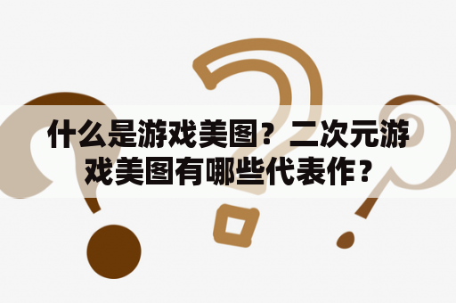 什么是游戏美图？二次元游戏美图有哪些代表作？