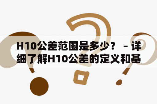 H10公差范围是多少？ – 详细了解H10公差的定义和基本规范