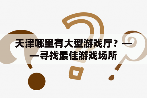 天津哪里有大型游戏厅？——寻找最佳游戏场所