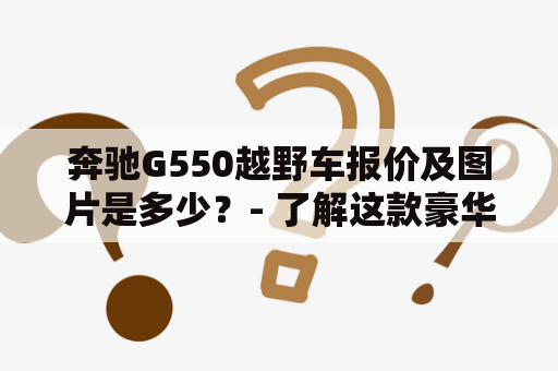 奔驰G550越野车报价及图片是多少？- 了解这款豪华越野车的价格和优点