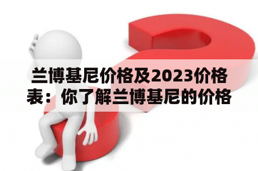 兰博基尼价格及2023价格表：你了解兰博基尼的价格走向吗？