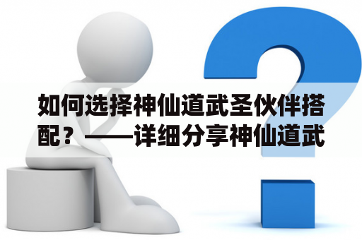 如何选择神仙道武圣伙伴搭配？——详细分享神仙道武圣伙伴搭配技巧