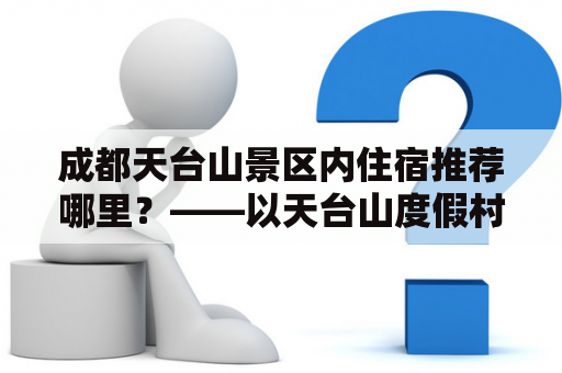 成都天台山景区内住宿推荐哪里？——以天台山度假村为例