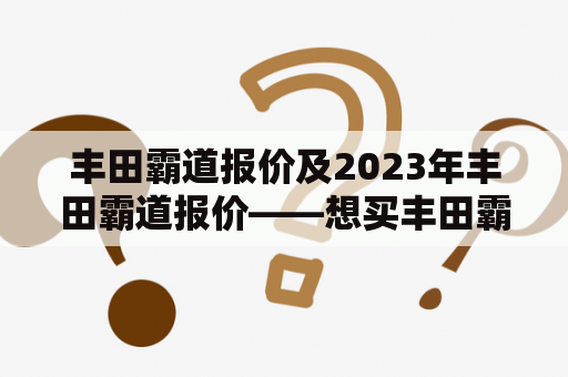 丰田霸道报价及2023年丰田霸道报价——想买丰田霸道的朋友们不妨先了解一下