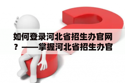 如何登录河北省招生办官网？——掌握河北省招生办官网登录入口的正确方法