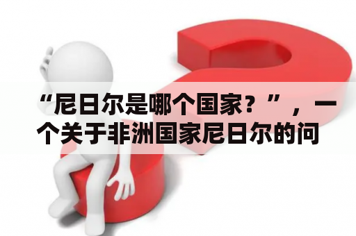 “尼日尔是哪个国家？”，一个关于非洲国家尼日尔的问题，其实尼日尔不是太为人所知，那么我们就来深入了解一下吧。