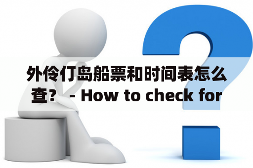 外伶仃岛船票和时间表怎么查？ - How to check for Wailingding Island ferry tickets and schedule?