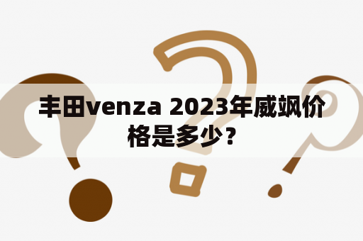 丰田venza 2023年威飒价格是多少？