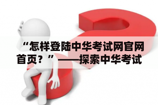 “怎样登陆中华考试网官网首页？”——探索中华考试网官网首页及其登录流程