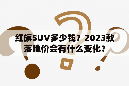 红旗SUV多少钱？2023款落地价会有什么变化？