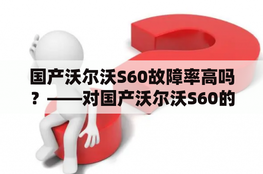 国产沃尔沃S60故障率高吗？——对国产沃尔沃S60的故障率进行探究